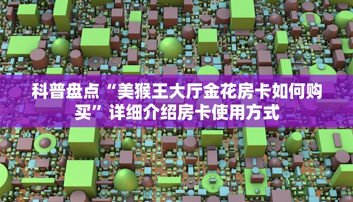 科普盘点“美猴王大厅金花房卡如何购买”详细介绍房卡使用方式