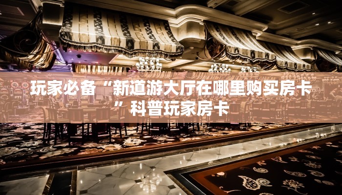 随意玩房卡怎么购买东西新道游房卡批发平台三分钟了解“