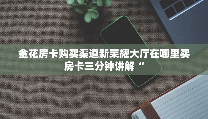 微信炸金花房卡哪里购买微信炸金花房间卡链接在哪里”房卡链接获取