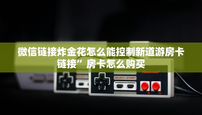 微信链接炸金花怎么能控制新道游房卡链接”房卡怎么购买