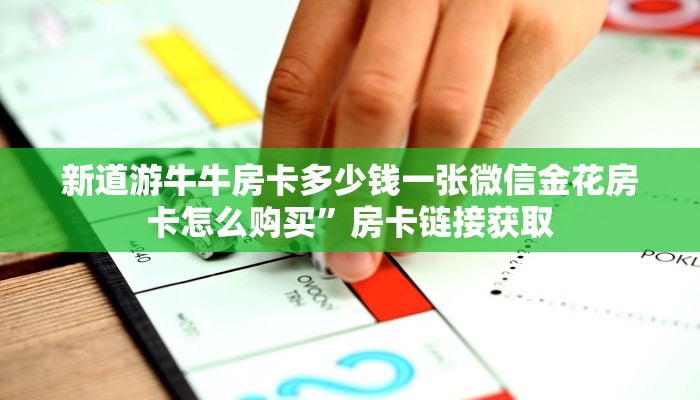 新道游牛牛房卡多少钱一张微信金花房卡怎么购买”房卡链接获取