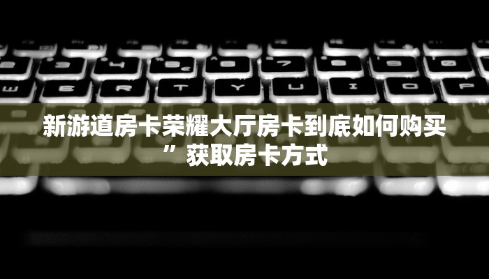 新游道房卡荣耀大厅房卡到底如何购买”获取房卡方式