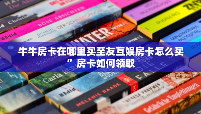 牛牛房卡在哪里买至友互娱房卡怎么买”房卡如何领取