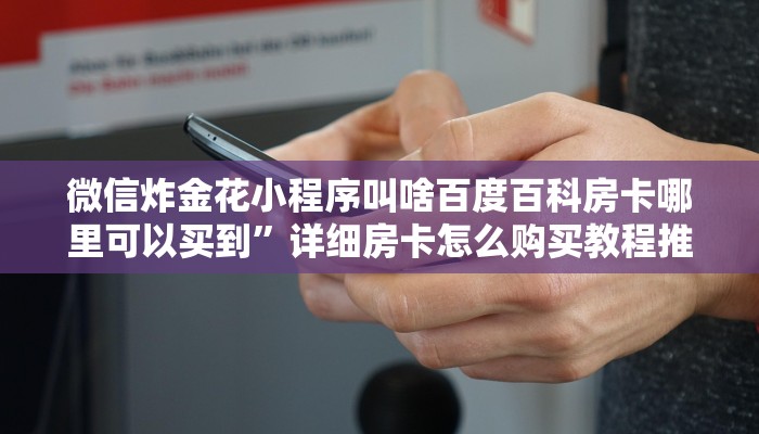 微信炸金花小程序叫啥百度百科房卡哪里可以买到”详细房卡怎么购买教程推荐一款