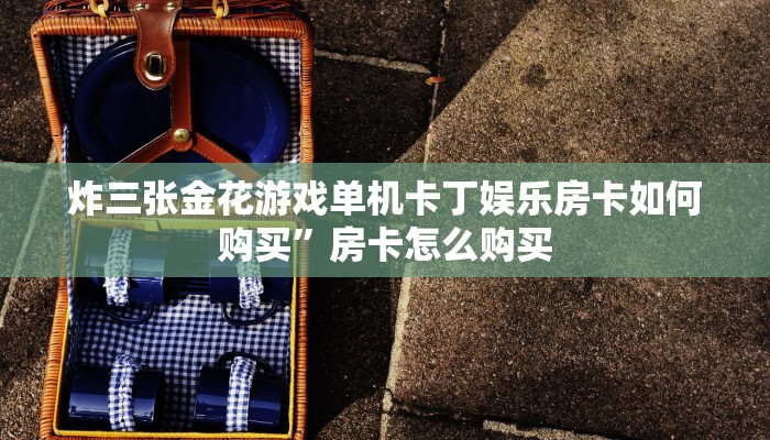 炸三张金花游戏单机卡丁娱乐房卡如何购买”房卡怎么购买