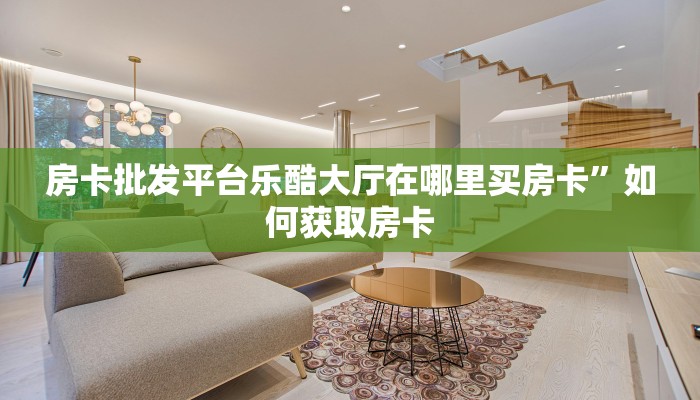 房卡批发平台乐酷大厅在哪里买房卡”如何获取房卡