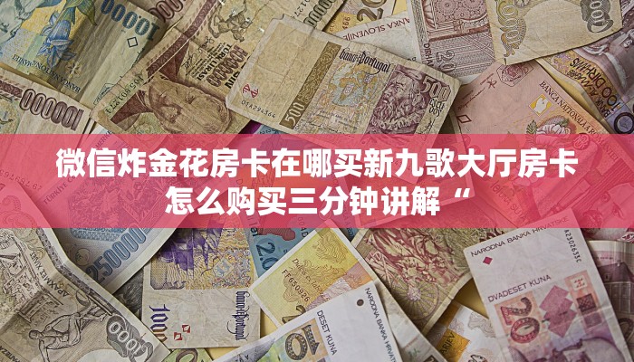 微信炸金花房卡在哪买新九歌大厅房卡怎么购买三分钟讲解“