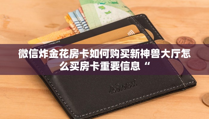 微信炸金花房卡如何购买新神兽大厅怎么买房卡重要信息“