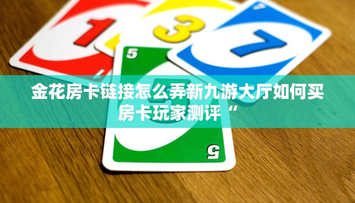金花房卡链接怎么弄新九游大厅如何买房卡玩家测评“