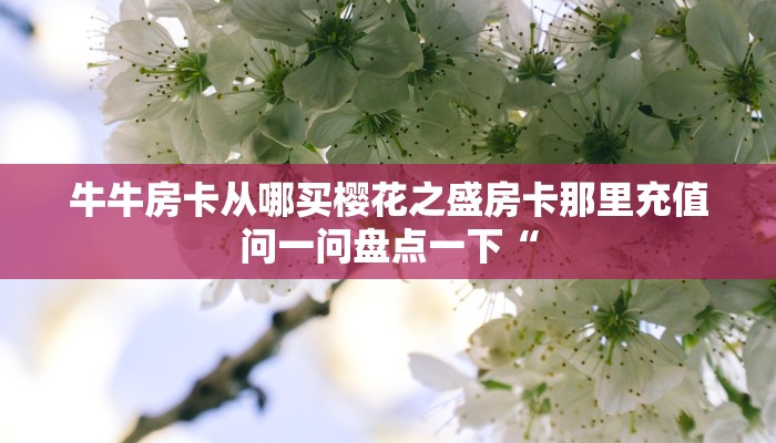 牛牛房卡从哪买樱花之盛房卡那里充值问一问盘点一下“