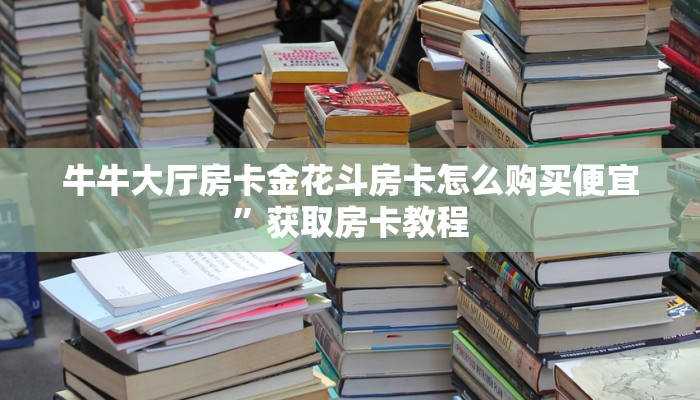 牛牛大厅房卡金花斗房卡怎么购买便宜”获取房卡教程