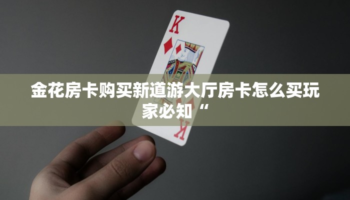金花房卡购买新道游大厅房卡怎么买玩家必知“