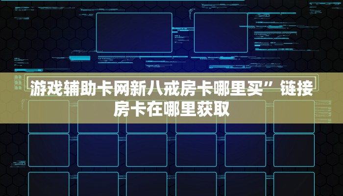 游戏辅助卡网新八戒房卡哪里买”链接房卡在哪里获取