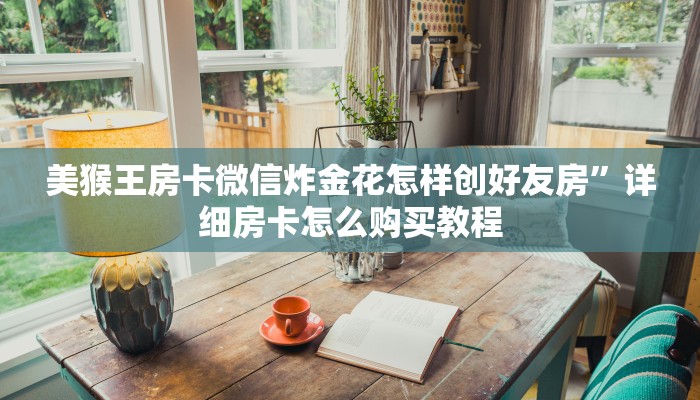美猴王房卡微信炸金花怎样创好友房”详细房卡怎么购买教程