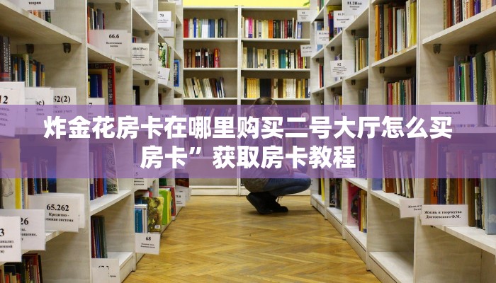 炸金花房卡在哪里购买二号大厅怎么买房卡”获取房卡教程