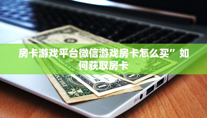 房卡游戏平台微信游戏房卡怎么买”如何获取房卡