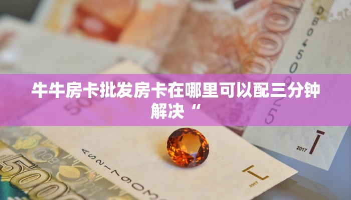 牛牛房卡批发房卡在哪里可以配三分钟解决“