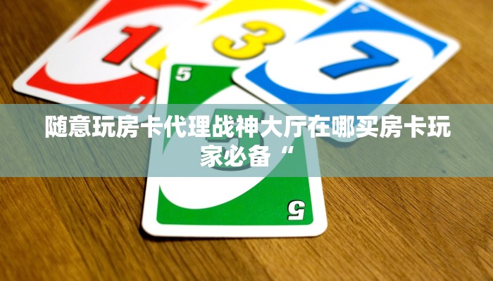 随意玩房卡代理战神大厅在哪买房卡玩家必备“