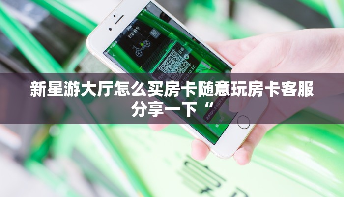 新星游大厅怎么买房卡随意玩房卡客服分享一下“