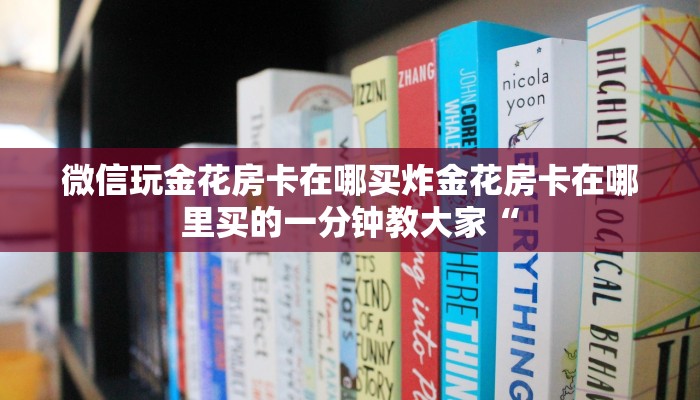 微信玩金花房卡在哪买炸金花房卡在哪里买的一分钟教大家“