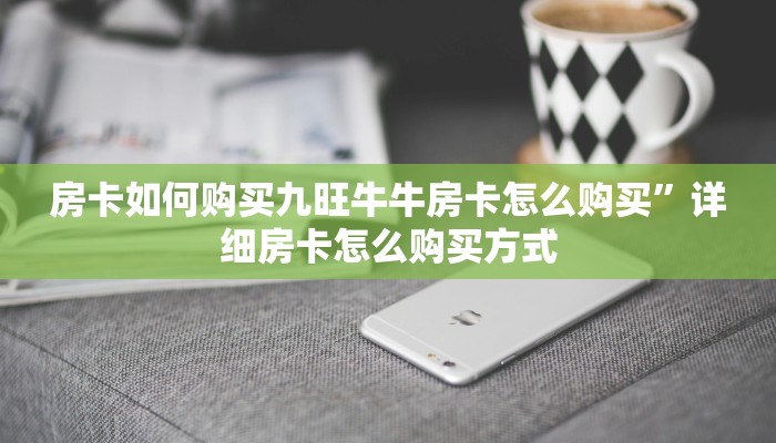 房卡如何购买九旺牛牛房卡怎么购买”详细房卡怎么购买方式