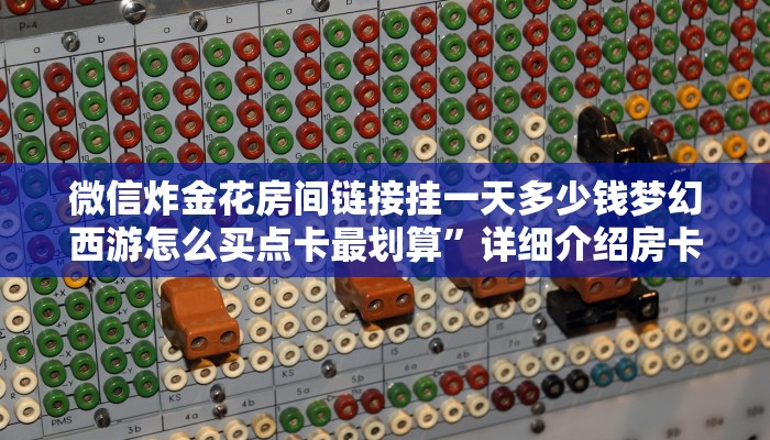 微信炸金花房间链接挂一天多少钱梦幻西游怎么买点卡最划算”详细介绍房卡使用方式