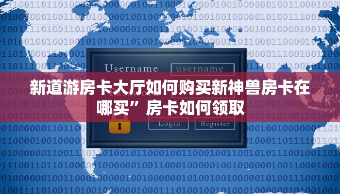 新道游房卡大厅如何购买新神兽房卡在哪买”房卡如何领取