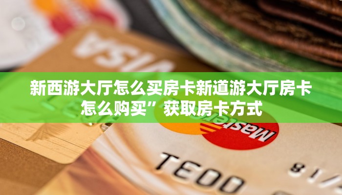 新西游大厅怎么买房卡新道游大厅房卡怎么购买”获取房卡方式