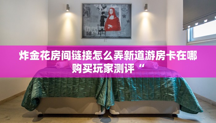 炸金花房间链接怎么弄新道游房卡在哪购买玩家测评“