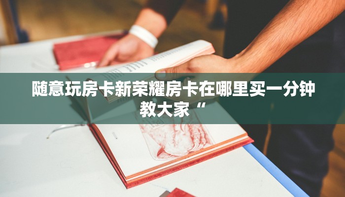 随意玩房卡新荣耀房卡在哪里买一分钟教大家“