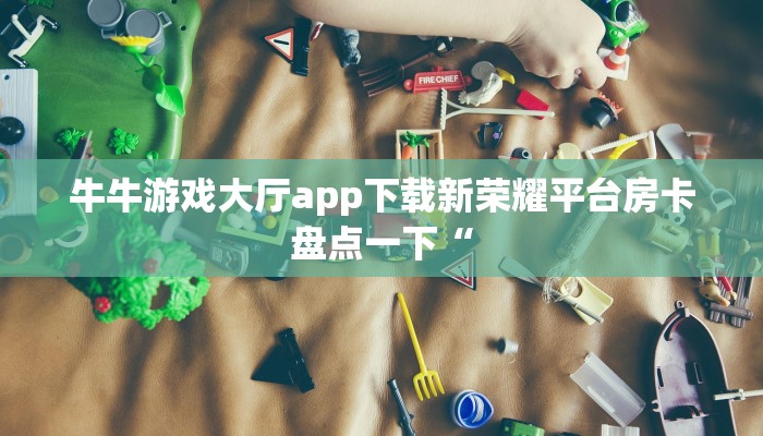 牛牛游戏大厅app下载新荣耀平台房卡盘点一下“