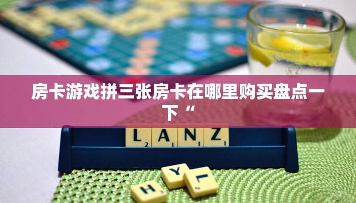 房卡游戏拼三张房卡在哪里购买盘点一下“