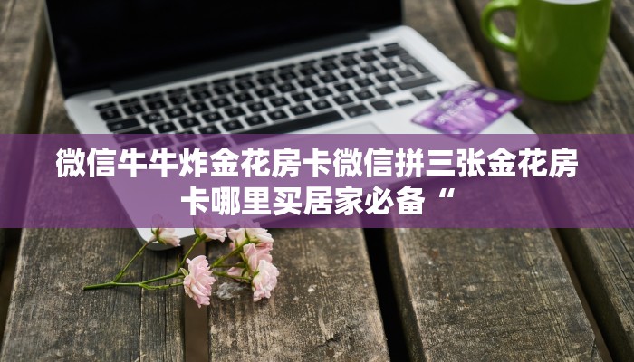 微信牛牛炸金花房卡微信拼三张金花房卡哪里买居家必备“
